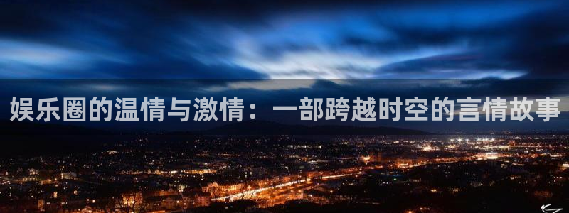 焦点娱乐地址：娱乐圈的温情与激情：一部跨越时空的言情故事