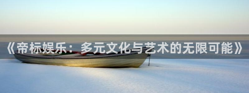 焦点娱乐网：《帝标娱乐：多元文化与艺术的无限可能》