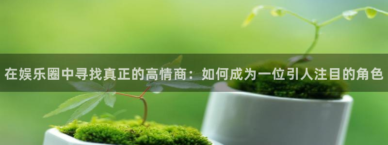焦点娱乐登录入口：在娱乐圈中寻找真正的高情商：如何成为一位引人注目的角色