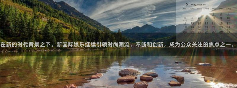 焦点娱乐注册：在新的时代背景之下，新国际娱乐继续引领时尚潮流，不断和创新，成为公众关注的焦点之一。