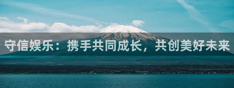 焦点娱乐官网：守信娱乐：携手共同成长，共创美好未来